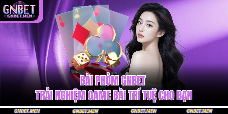Bài Phỏm GNBET – Trải Nghiệm Game Bài Trí Tuệ Cho Bạn 7 Bài Phỏm GNBET