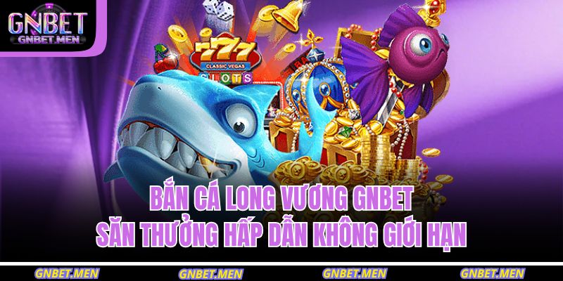 Bắn Cá Long Vương GNBET – Săn Thưởng Hấp Dẫn Không Giới Hạn 13 bắn cá long vương GNBET