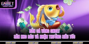 Bắn Cá Vàng GNBET – Săn Kho Báu Và Nhận Thưởng Siêu Tốc 18 bắn cá vàng GNBET