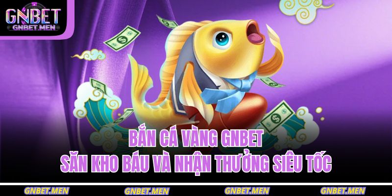 Bắn Cá Vàng GNBET – Săn Kho Báu Và Nhận Thưởng Siêu Tốc 11 bắn cá vàng GNBET