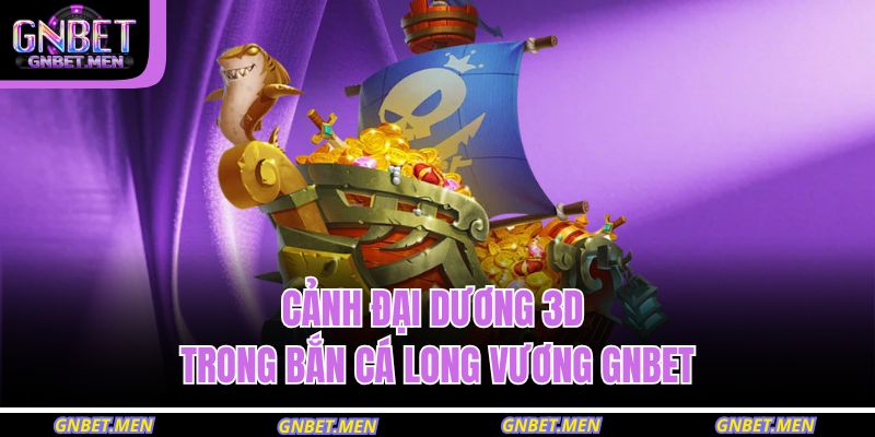Bắn Cá Long Vương GNBET – Săn Thưởng Hấp Dẫn Không Giới Hạn 2 Cảnh đại dương 3D trong bắn cá long vương GNBET