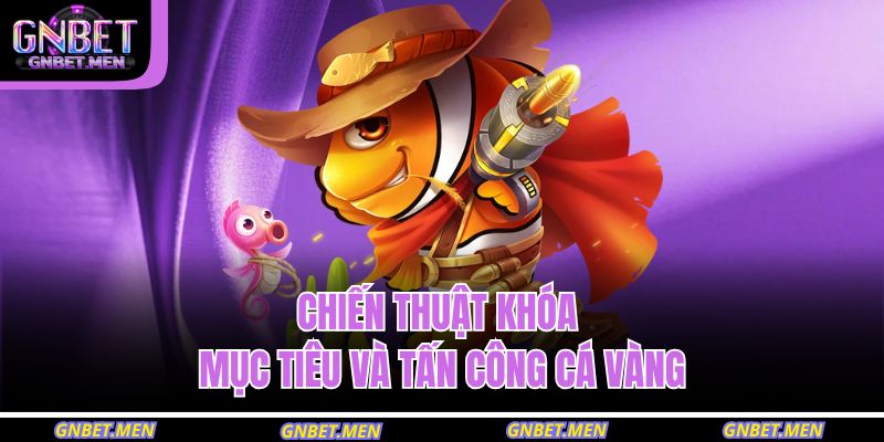 Bắn Cá Vàng GNBET – Săn Kho Báu Và Nhận Thưởng Siêu Tốc 3 Chiến thuật khóa mục tiêu và tấn công cá vàng