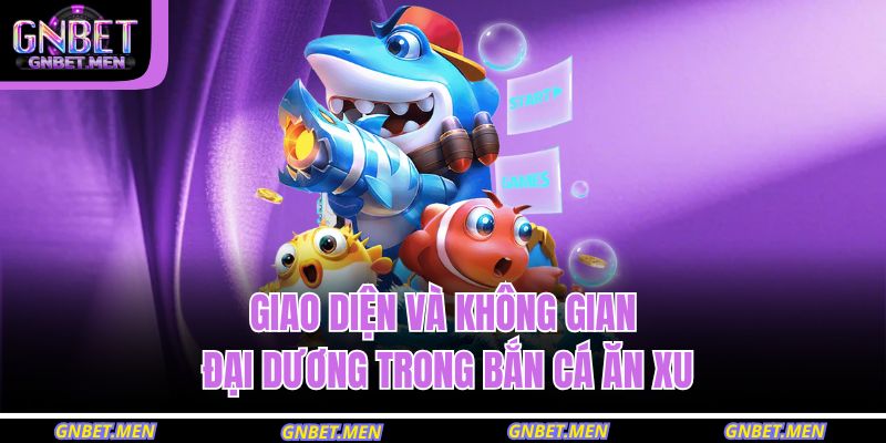 Giao diện và không gian đại dương trong bắn cá ăn xu