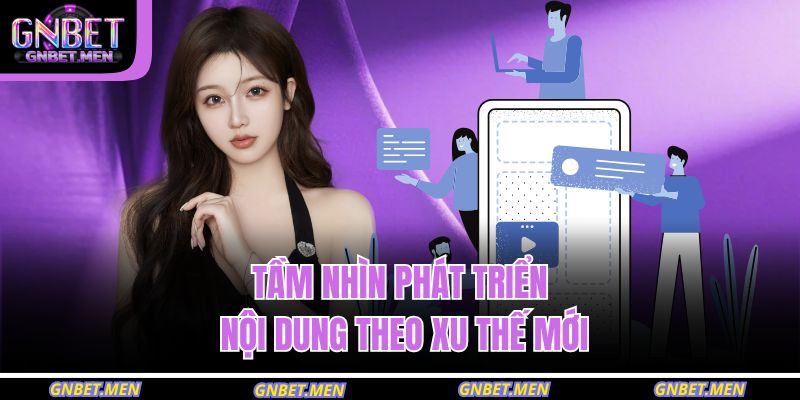 Tác Giả GNBET 3 Tầm nhìn phát triển nội dung theo xu thế mới