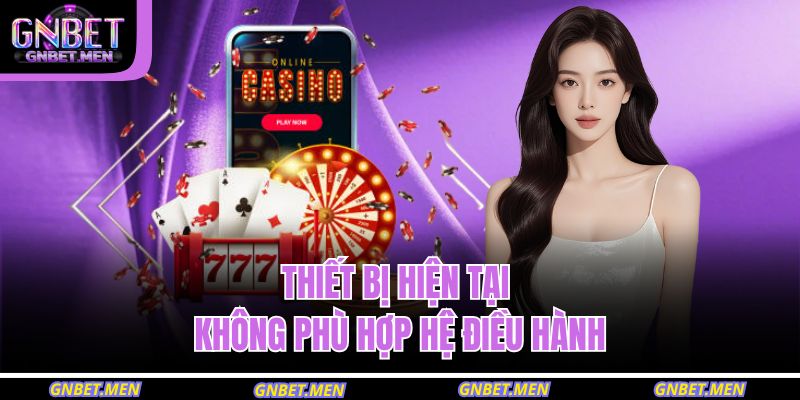 Tải App GNBET – Trải Nghiệm Giải Trí Di Động Hiện Đại 4 Thiết bị hiện tại không phù hợp hệ điều hành